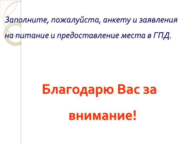 Заполните, пожалуйста, анкету и заявления на питание и предоставление места в ГПД. Благодарю Вас